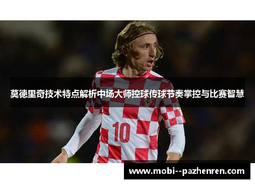 莫德里奇技术特点解析中场大师控球传球节奏掌控与比赛智慧