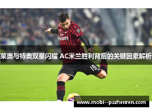 莱奥与特奥双星闪耀 AC米兰胜利背后的关键因素解析