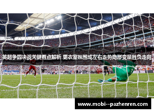 英超争四决战关键看点解析 更衣室氛围成左右走势隐形变量胜负走向