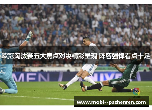 欧冠淘汰赛五大焦点对决精彩呈现 阵容强悍看点十足