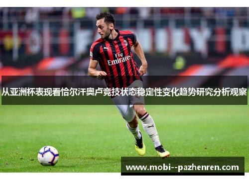 从亚洲杯表现看恰尔汗奥卢竞技状态稳定性变化趋势研究分析观察