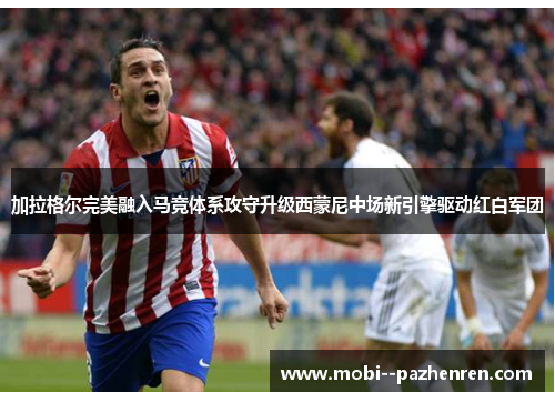 加拉格尔完美融入马竞体系攻守升级西蒙尼中场新引擎驱动红白军团