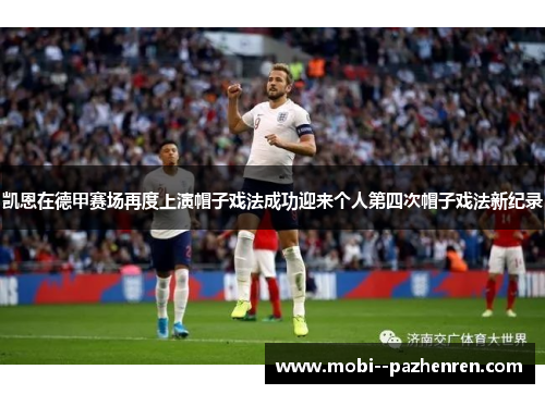 凯恩在德甲赛场再度上演帽子戏法成功迎来个人第四次帽子戏法新纪录