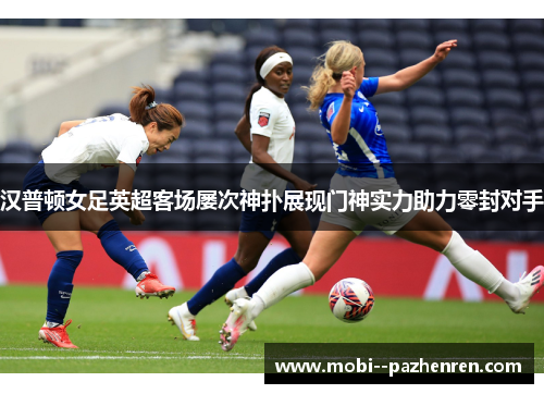 汉普顿女足英超客场屡次神扑展现门神实力助力零封对手