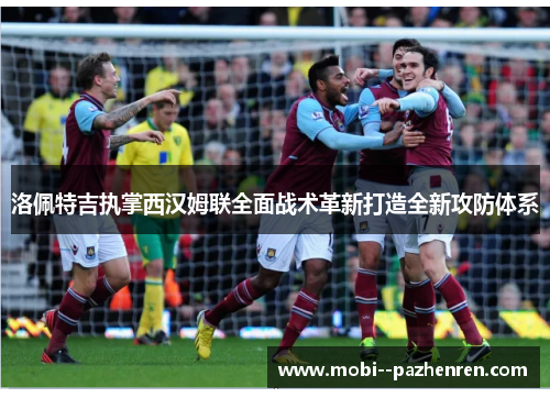 洛佩特吉执掌西汉姆联全面战术革新打造全新攻防体系 洛佩特吉执掌西汉姆联全面战术革新打造全新攻防体系