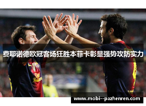 费耶诺德欧冠客场狂胜本菲卡彰显强势攻防实力 费耶诺德欧冠客场狂胜本菲卡彰显强势攻防实力
