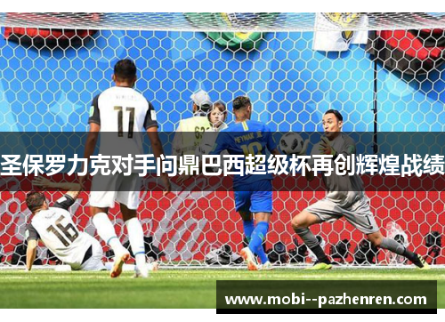 圣保罗力克对手问鼎巴西超级杯再创辉煌战绩 圣保罗力克对手问鼎巴西超级杯再创辉煌战绩