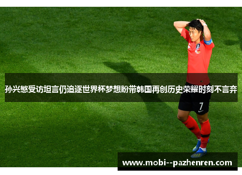 孙兴慜受访坦言仍追逐世界杯梦想盼带韩国再创历史荣耀时刻不言弃