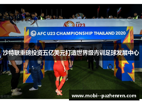 沙特联重磅投资五亿美元打造世界级青训足球发展中心