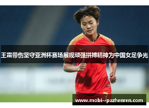 王霜带伤坚守亚洲杯赛场展现顽强拼搏精神为中国女足争光