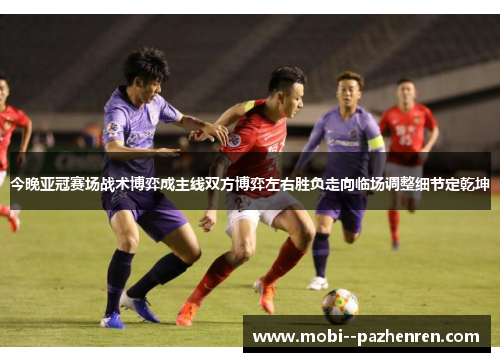 今晚亚冠赛场战术博弈成主线双方博弈左右胜负走向临场调整细节定乾坤 今晚亚冠赛场战术博弈成主线双方博弈左右胜负走向临场调整细节定乾坤