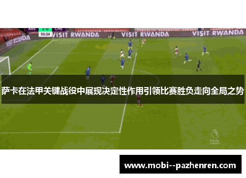 萨卡在法甲关键战役中展现决定性作用引领比赛胜负走向全局之势 萨卡在法甲关键战役中展现决定性作用引领比赛胜负走向全局之势